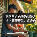 狗狗羊奶奶酪制作教程｜营养喂食全攻略