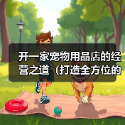 宠物用品店经营要点｜选址产品服务全攻略