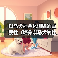 以马犬社会化训练全攻略:培养家庭伴侣的关键 以马犬社会化训练全攻略:培养家庭伴侣的关键