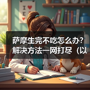 萨摩犬产后食欲不振护理全攻略