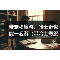 哈士奇旅游必备指南：安全出行与注意事项全攻略