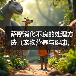 萨摩消化不良预防处理全攻略 萨摩消化不良预防处理全攻略