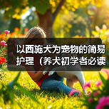 西施犬健康养护全攻略|日常护理与注意事项 西施犬健康养护全攻略|日常护理与注意事项