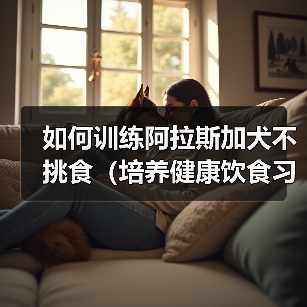 阿拉斯加犬挑食解决方法：科学饮食训练指南