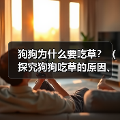 狗狗为什么要吃草？（探究狗狗吃草的原因、类型以及影响）