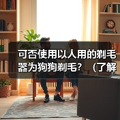 狗狗剃毛能否使用人用剃毛器?安全考量与指南 狗狗剃毛能否使用人用剃毛器?安全考量与指南