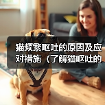 猫频繁呕吐的原因及应对措施（了解猫呕吐的常见原因与处理方法，让它健康快乐）