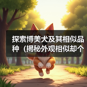 探索博美犬及其相似品种(揭秘外观相似却个性迥异的小型犬种) 探索博美犬及其相似品种(揭秘外观相似却个性迥异的小型犬种)