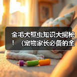 金毛犬体外驱虫指南:科学方法与注意事项 金毛犬体外驱虫指南:科学方法与注意事项