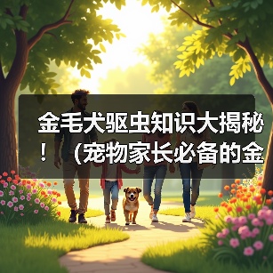 金毛犬体外驱虫指南:科学方法与注意事项 金毛犬体外驱虫指南:科学方法与注意事项