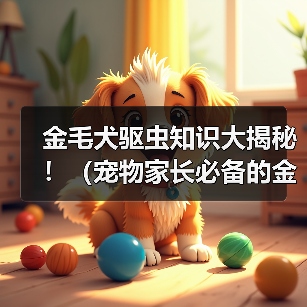 金毛犬体外驱虫指南:科学方法与注意事项 金毛犬体外驱虫指南:科学方法与注意事项