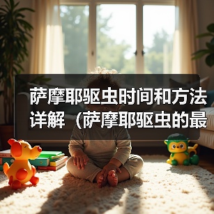 萨摩耶驱虫时间和方法详解(萨摩耶驱虫的最佳时间、常见驱虫药物及使用技巧) 萨摩耶驱虫时间和方法详解(萨摩耶驱虫的最佳时间、常见驱虫药物及使用技巧)