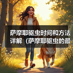 萨摩耶驱虫时间和方法详解(萨摩耶驱虫的最佳时间、常见驱虫药物及使用技巧) 萨摩耶驱虫时间和方法详解(萨摩耶驱虫的最佳时间、常见驱虫药物及使用技巧)