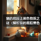 猫的屁股上黑色物质之谜(解析猫的屁股黑色物质的成因和意义) 猫的屁股上黑色物质之谜(解析猫的屁股黑色物质的成因和意义)