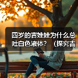四岁的吉娃娃为什么总吐白色液体?(探究吉娃娃吐白色液体的原因和解决方法) 四岁的吉娃娃为什么总吐白色液体?(探究吉娃娃吐白色液体的原因和解决方法)
