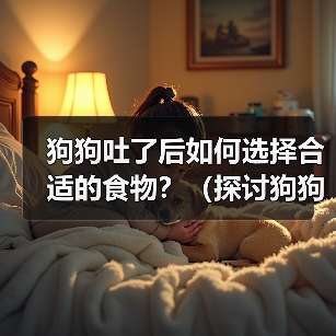 狗狗吐了后如何选择合适的食物?(探讨狗狗吐了后饮食调理的关键) 狗狗吐了后如何选择合适的食物?(探讨狗狗吐了后饮食调理的关键)
