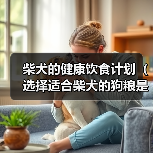 柴犬的健康饮食计划(选择适合柴犬的狗粮是关键) 柴犬的健康饮食计划(选择适合柴犬的狗粮是关键)
