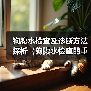 狗腹水检查及诊断方法探析(狗腹水检查的重要性及常见检查方法) 狗腹水检查及诊断方法探析(狗腹水检查的重要性及常见检查方法)