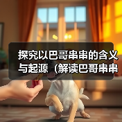 探究以巴哥串串的含义与起源（解读巴哥串串的文化内涵与演变）