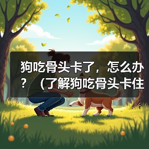 狗吃骨头卡了,怎么办?(了解狗吃骨头卡住的常见症状及应对措施) 狗吃骨头卡了,怎么办?(了解狗吃骨头卡住的常见症状及应对措施)