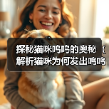 探秘猫咪呜呜的奥秘(解析猫咪为何发出呜呜声) 探秘猫咪呜呜的奥秘(解析猫咪为何发出呜呜声)