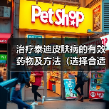 治疗泰迪皮肤病的有效药物及方法(选择合适药物,让泰迪重获健康) 治疗泰迪皮肤病的有效药物及方法(选择合适药物,让泰迪重获健康)